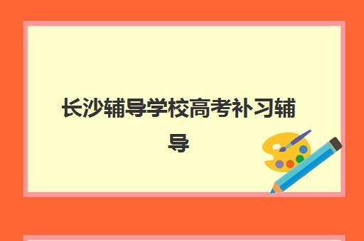 长沙辅导学校高考补习辅导机构排名一览表如何查询？2025年最新TOP5榜单详情与择校指南全解析
