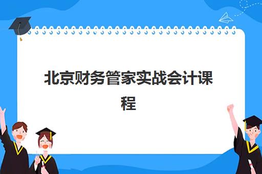 北京财务管家实战会计课程哪家强？2025年五大机构服务案例解析与选课指南