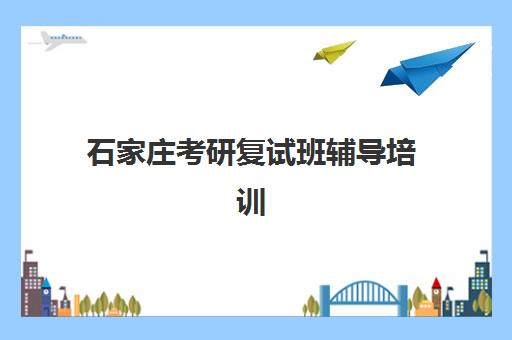 石家庄考研复试班辅导培训机构有哪些学校？2025年最新十大权威排名、各校特色解析与科学择校全攻略