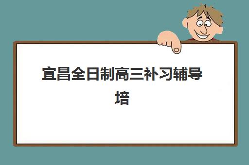 宜昌全日制高三补习辅导培训机构有哪些学校？2025年最新十大排名、各校优势对比与科学择校全指南