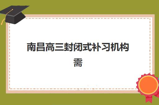 南昌高三封闭式补习机构需要承诺书吗现在？2025年政策规定、承诺书作用与机构选择全指南