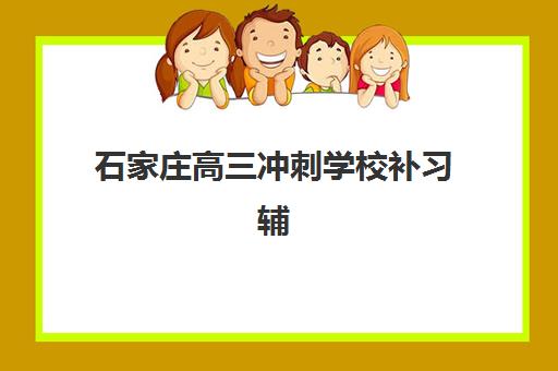 石家庄高三冲刺学校补习辅导机构哪家好一点？2025年最新权威排名、各校特色解析与科学择校全指南