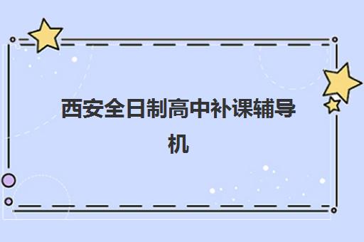 西安全日制高中补课辅导机构哪家强些？2025年最新实力排行榜、选择标准与成功案例解析