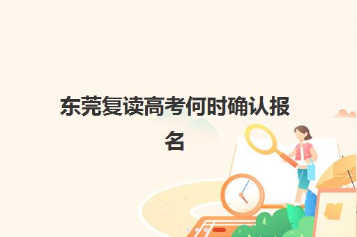 东莞复读高考何时确认报名？2025年报名时间表与操作指南