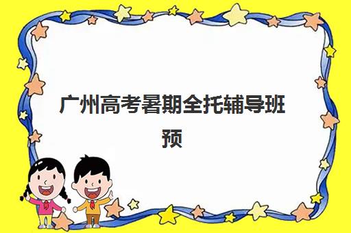 广州高考暑期全托辅导班预报名时间2026年何时开始？最新官方日程、各机构报名通道与择校全指南