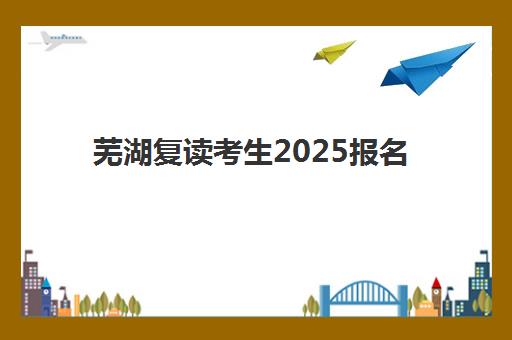 芜湖复读考生2025报名时间表如何安排？最新政策解读、各校时间节点与报名全流程指南