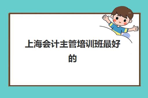 上海会计主管培训班最好的培训机构排名如何查询？2025年最新权威榜单与科学择校全指南