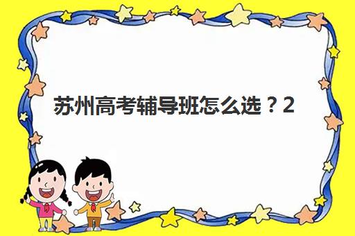 苏州高考辅导班怎么选？2025年十大机构特色解析与择校指南