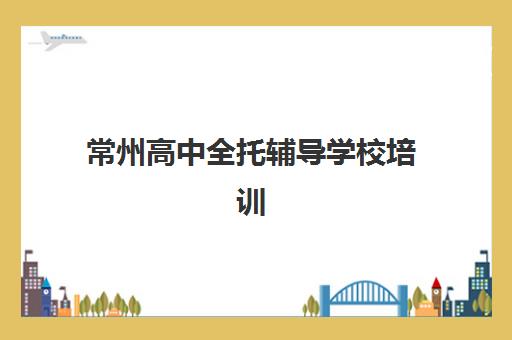常州高中全托辅导学校培训排名第一的学校如何选择？2025年最新排名解析与择校全攻略