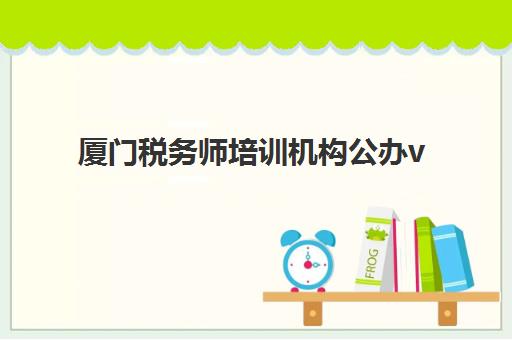 厦门税务师培训机构公办vs民办服务对比如何选择？2025年最新权威对比解析、择校技巧与避坑全攻略