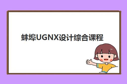 蚌埠UGNX设计综合课程辅导培训机构有哪些地方？2023年最新校区分布、课程特色与择校全指南