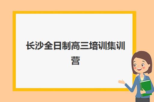 长沙全日制高三培训集训营排名前十名学校怎么选？2025年最新费用、课程特色与择校全指南