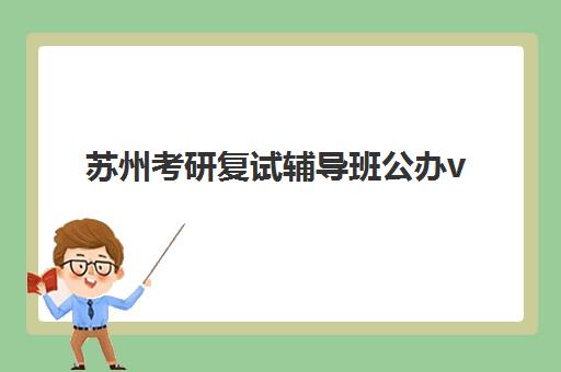 苏州考研复试辅导班公办vs民办服务如何选择？2023年最新对比分析、择校指南与备考全攻略
