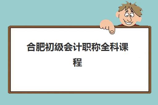 合肥初级会计职称全科课程2025年时间是多少？考试日程、备考规划与培训班选择全指南