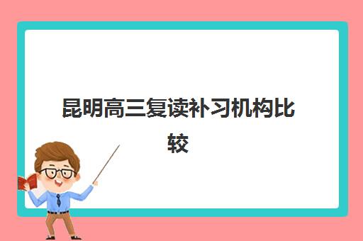 昆明高三复读补习机构比较厉害的培训机构如何选择？2025年最新实力榜单、各校特色解析与科学择校指南