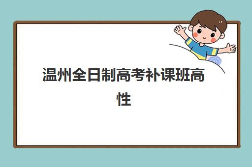 温州全日制高考补课班高性价比公办机构TOP5如何选择？2025年最新排名、择校指南与费用全解析
