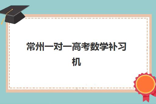 常州一对一高考数学补习机构发展指数TOP5如何查询？2025年最新权威榜单与择校全攻略详解