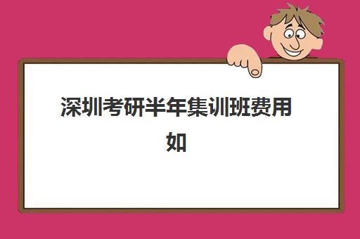 深圳考研半年集训班费用如何算？2025年机构价格解析与择校攻略