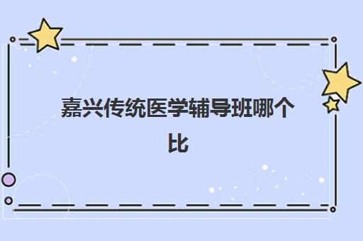 嘉兴传统医学辅导班哪个比较好一点？2025年资深博主揭秘5大评估准则与高性价比机构推荐