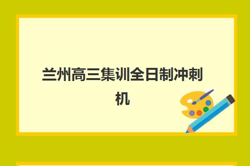兰州高三集训全日制冲刺机构优质服务案例集如何查询？2025年最新案例解析、服务亮点与择校全指南