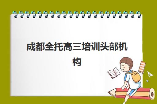 成都全托高三培训头部机构年度白皮书：2025年十大标杆机构深度解析与择校指南