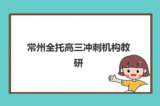 常州全托高三冲刺机构教研能力TOP5如何评选？2025年最新教研实力榜单解析