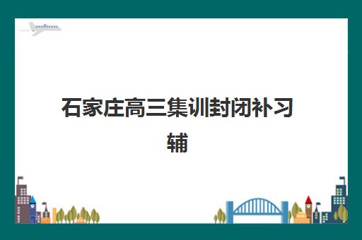 石家庄高三集训封闭补习辅导培训机构哪家好一点？2025年最新排名详情、择校标准与成功案例深度解析