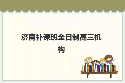 济南补课班全日制高三机构教研能力TOP5有哪些？2025年最新权威排名、教研特色解析与科学择校指南