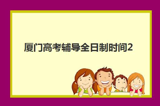 厦门高考辅导全日制时间2025考试时间表如何安排？最新日程规划、备考指南与机构选择全攻略