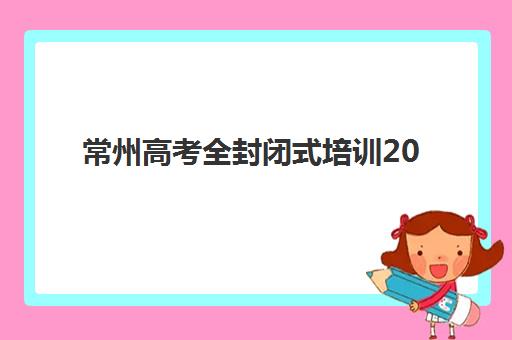 常州高考全封闭式培训2025年分数线是多少？最新数据解读、择校指南与备考策略全解析