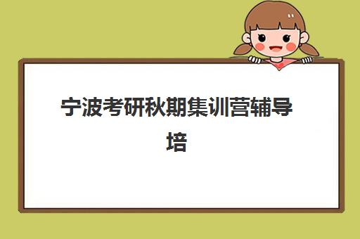 宁波考研秋期集训营辅导培训机构哪家好一点？2023年最新权威TOP5榜单、择校指南与成功案例全解析