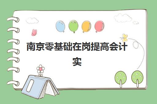 南京零基础在岗*高会计实操培训课集训营排名榜前十名如何选择?2025年最新排名、择校指南与成功案例全解析 南京零基础在岗*高会计实操培训课集训营排名榜前十名如何选择?2025年最新排名、择校指南与成功案例全解析