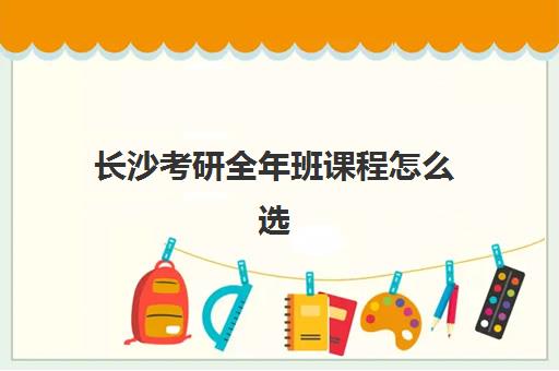 长沙考研全年班课程怎么选？五大机构服务能力全方位解析