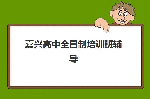 嘉兴高中全日制培训班辅导机构排名榜前十名如何查询？2025年最新权威排名与择校全攻略