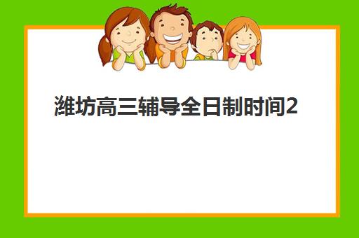 潍坊高三辅导全日制时间2025具体时间如何安排？最新开学日程、报名节点与择校全攻略