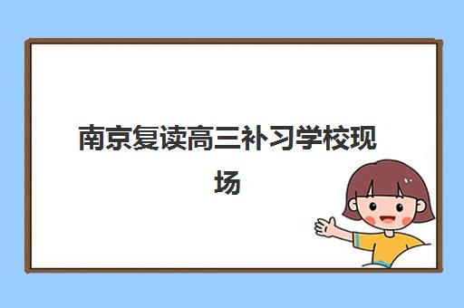 南京复读高三补习学校现场确认全攻略：2025年时间表、材料清单与流程详解