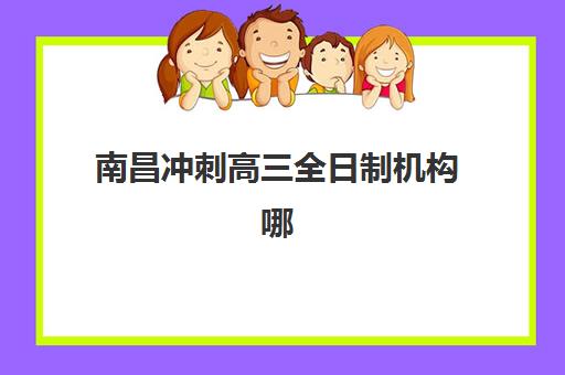 南昌冲刺高三全日制机构哪家强？2025年三大机构核心竞争力解析与择校指南