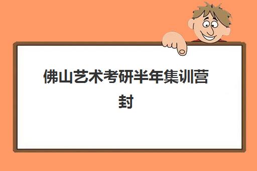 佛山艺术考研半年集训营封闭式集训营地址在哪？2025年最新场地盘点、选择指南与实地考察攻略