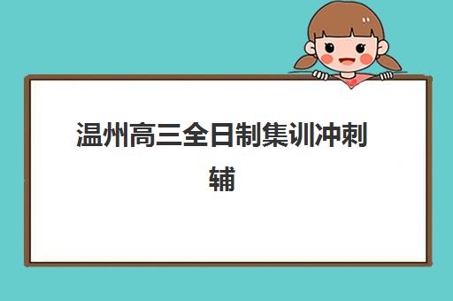 温州高三全日制集训冲刺辅导机构排名一览表如何查询？2025年最新Top10权威榜单与择校策略全解析