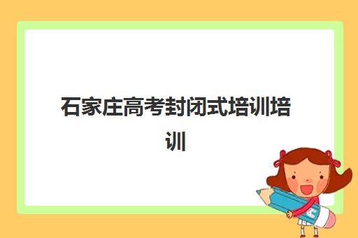 石家庄高考封闭式培训培训班多少钱一个月？2025年费用明细、机构对比与择校全攻略