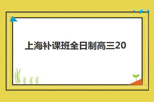 上海补课班全日制高三2025报名时间是多少？最新时间表、各校课程安排与科学择校全指南
