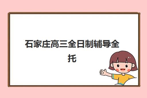 石家庄高三全日制辅导全托机构怎么选？各机构月费用与性价比深度解析