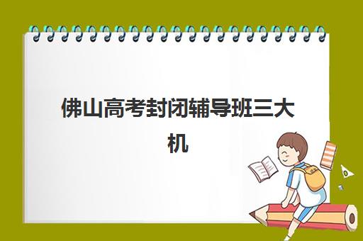 佛山高考封闭辅导班三大机构服务成本公示如何查询？2025年最新费用明细、性价比分析与择校指南