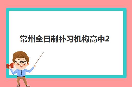 常州全日制补习机构高中2025年考点在哪？最新考点分布图、机构择校指南与备考全攻略