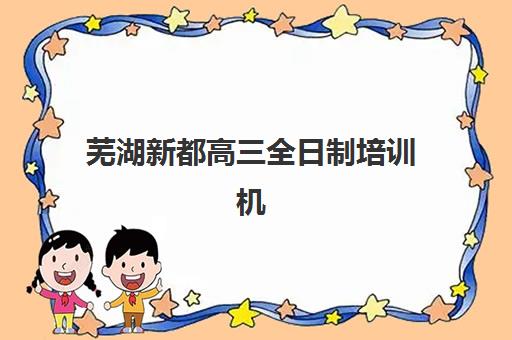 芜湖新都高三全日制培训机构集训营哪家口碑好？2025年家长择校指南与封闭集训营深度解析