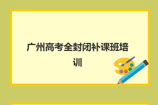广州高考全封闭补课班培训班哪家好多少钱？2025年最新机构排名、费用明细与科学择校全指南