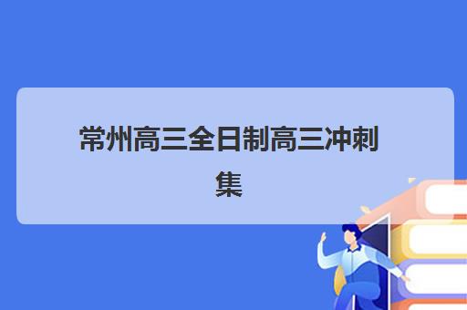 常州高三全日制高三冲刺集训班哪个好一点？2025年最新TOP10排名、各机构特色与科学择校全攻略