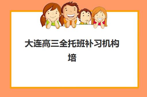 大连高三全托班补习机构培训机构哪家强些？2025年权威TOP10榜单、各校特色解析与科学择校全攻略