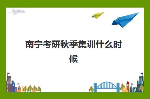 南宁考研秋季集训什么时候报名考试？2025年秋季班招生时间、报名流程详解与备考规划