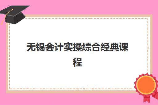 无锡会计实操综合经典课程班封闭管理多少钱一个月？2025年最新收费明细、课程价值与择校指南